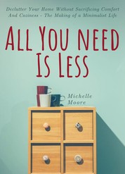 All You Need Is Less - Declutter Your Home Without Sacrificing Comfort And Coziness - The Making of a Minimalist Life