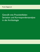 Frank Siegmund: Gewußt wie: Praxisleitfaden Seriation und Korrespondenzanalyse in der Archäologie 