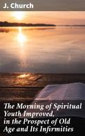 J. Church: The Morning of Spiritual Youth Improved, in the Prospect of Old Age and Its Infirmities 