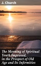 The Morning of Spiritual Youth Improved, in the Prospect of Old Age and Its Infirmities - Being a Literal and Spiritual Paraphrase on the Twelfth Chapter of Ecclesiastes. In a Series of Letters
