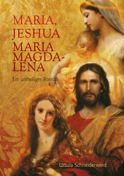 Maria, Jeshua, Maria Magdalena - Ein unheiliger Roman