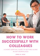 Emma W. Rose: How to work successfully with colleagues : A Short Survival guide to Getting Along in any Workplaces 