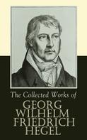 Georg Wilhelm Friedrich Hegel: The Collected Works of Georg Wilhelm Friedrich Hegel 