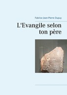 Fabrice Jean-Pierre Dupuy: L'Evangile selon ton père 