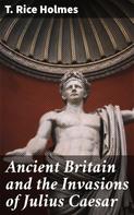 T. Rice Holmes: Ancient Britain and the Invasions of Julius Caesar 