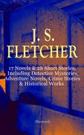 J. S. Fletcher: J. S. FLETCHER: 17 Novels & 28 Short Stories, Including Detective Mysteries, Adventure Novels, Crime Stories & Historical Works (Illustrated) 