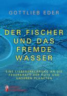 Gottlieb Eder: Der Fischer und das fremde Wasser - Eine Liebeserklärung an die Federkraft der Rute und unseren Planeten 