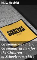 M. L. Nesbitt: Grammar-land; Or, Grammar in Fun for the Children of Schoolroom-shire 
