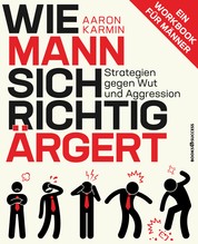 Wie Mann sich richtig ärgert - Strategien gegen Wut und Aggression – Ein Workbook für Männer