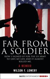 Far From a Soldier - How I Signed Up for the US Army to Save My Life and It Almost Killed Me. A Memoir