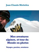Jean Claude Mettefeu: Mes aventures alpines, et tour du Monde en photos 