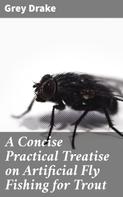 Grey Drake: A Concise Practical Treatise on Artificial Fly Fishing for Trout 