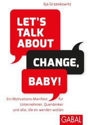 Let's talk about change, baby! - Ein Motivations-Manifest für Unternehmer, Querdenker und alle, die es werden wollen