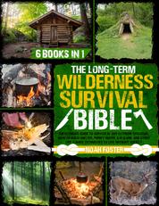 The Long-Term Wilderness Survival Bible - The Ultimate Guide to Survive in Any Extreme Situation｜How to Build Shelter, Purify Water, Eat Game and Other Life-Saving Techniques to Live Without Society
