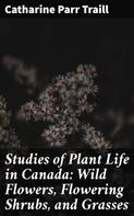 Catharine Parr Traill: Studies of Plant Life in Canada: Wild Flowers, Flowering Shrubs, and Grasses 