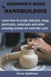 BEGINNER'S GUIDE TO HANDBUILDING - Learn how to create slab pots, mugs, pinch pots, coiled pots and other amazing ceramic art work like a pro
