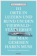 Marcus X. Schmid: 111 Orte in Luzern und am Vierwaldstättersee, die man gesehen haben muss ★★★★★