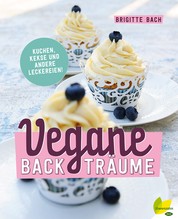 Vegane Backträume - Kuchen, Kekse und andere Leckereien