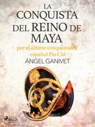 Ángel Ganivet: La conquista del reino de Maya por el último conquistador español Pío Cid 