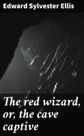 Edward Sylvester Ellis: The red wizard, or, the cave captive 
