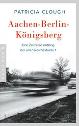 Aachen - Berlin - Königsberg - Eine Zeitreise entlang der alten Reichsstraße 1