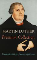 Martin Luther: MARTIN LUTHER Premium Collection: Theological Works, Sermons & Hymns 