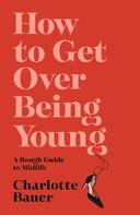 Charlotte Bauer: How to Get Over Being Young 