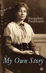 My Own Story - Memoirs of Emmeline Pankhurst; Including Her Most Famous Speech "Freedom or Death"