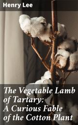 The Vegetable Lamb of Tartary: A Curious Fable of the Cotton Plant - To Which Is Added a Sketch of the History of Cotton and the Cotton Trade