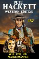 Pete Hackett: Wir und die Maskenmänner: Pete Hackett Western Edition 137 