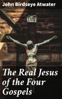 John Birdseye Atwater: The Real Jesus of the Four Gospels 