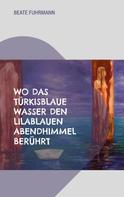 Beate Fuhrmann: Wo das türkisblaue Wasser den lilablauen Abendhimmel berührt 