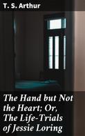T. S. Arthur: The Hand but Not the Heart; Or, The Life-Trials of Jessie Loring 