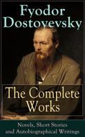 Fyodor Dostoyevsky: The Complete Works of Fyodor Dostoyevsky: Novels, Short Stories and Autobiographical Writings 