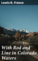 Lewis B. France: With Rod and Line in Colorado Waters 