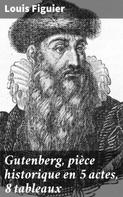 Louis Figuier: Gutenberg, pièce historique en 5 actes, 8 tableaux 