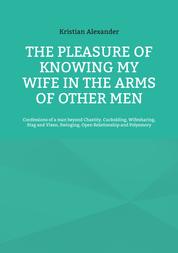 The pleasure of knowing my wife in the arms of other men - Confessions of a man beyond Chastity, Cuckolding, Wifesharing, Stag and Vixen, Swinging, Open Relationship and Polyamory