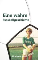 Florian D. Stich: Eine wahre Fussballgeschichte 