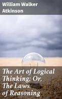 William Walker Atkinson: The Art of Logical Thinking; Or, The Laws of Reasoning 