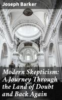 Joseph Barker: Modern Skepticism: A Journey Through the Land of Doubt and Back Again 