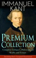 Immanuel Kant: IMMANUEL KANT Premium Collection: Complete Critiques, Philosophical Works and Essays (Including Kant's Inaugural Dissertation) 