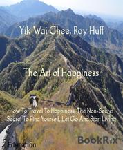 The Art of Happiness - How To Travel To Happiness, The Non-Secret Secret To Find Yourself, Let Go And Start Living