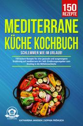Mediterrane Küche Kochbuch – Schlemmen wie im Urlaub! - 150 leckere Rezepte für eine gesunde und ausgewogene Ernährung auf mediterrane Art. Inkl. Ernährungsratgeber zum Einstieg in die Mittelmeerküche
