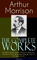 Arthur Morrison: The Complete Works of Arthur Morrison (Including Martin Hewitt Detective Mysteries, Sketches of the Old London Slum & Tales of the Supernatural) - Illustrated 