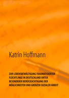 Katrin Hoffmann: ZUR LEBENSBEWÄLTIGUNG TRAUMATISIERTER FLÜCHTLINGE IN DEUTSCHLAND UNTER BESONDERER BERÜCKSICHTIGUNG DER MÖGLICHKEITEN UND GRENZEN SOZIALER ARBEIT 