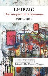 Leipzig - Die utopische Kommune 1989 – 2015 - Zehn Kurzgeschichten. Zusammengetragen von der Initiative Ost-Passage Theater
