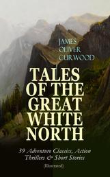 TALES OF THE GREAT WHITE NORTH – 39 Adventure Classics, Action Thrillers & Short Stories - (Illustrated) The River's End, The Valley of Silent Men, The Wolf Hunters, The Gold Hunters, Kazan, Baree, The Danger Trail, The Hunted Woman, The Grizzly King, The Flaming Forest, The Country Beyond, The Alaskan…