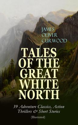 TALES OF THE GREAT WHITE NORTH – 39 Adventure Classics, Action Thrillers & Short Stories