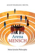 August-Wilhelm Beutel: Arena Mensch - Meine lyrische Philosophie 