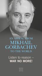 Listen to reason - War no more! - An Appeal from Mikhail Gorbachev to the world